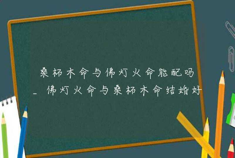 桑柘木命与佛灯火命能配吗_佛灯火命与桑柘木命结婚好不好