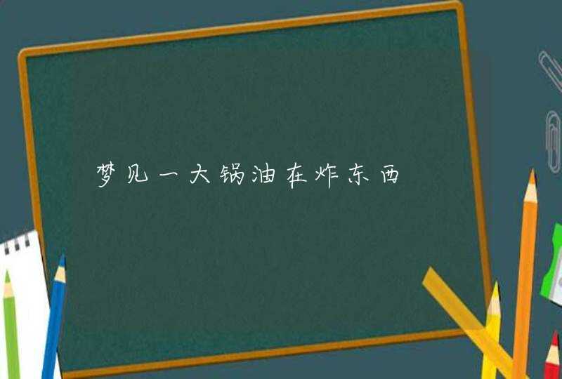 梦见一大锅油在炸东西