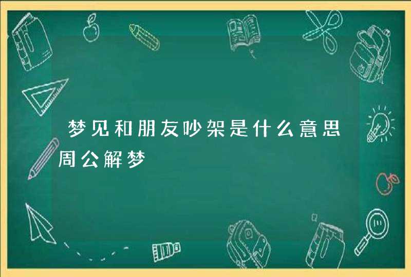 梦见和朋友吵架是什么意思周公解梦