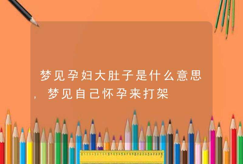 梦见孕妇大肚子是什么意思,梦见自己怀孕来打架