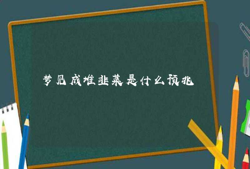 梦见成堆韭菜是什么预兆