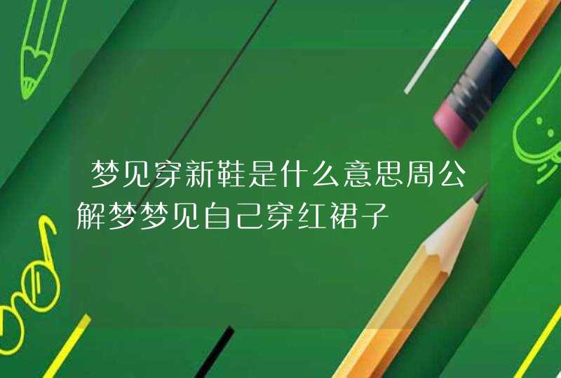 梦见穿新鞋是什么意思周公解梦梦见自己穿红裙子