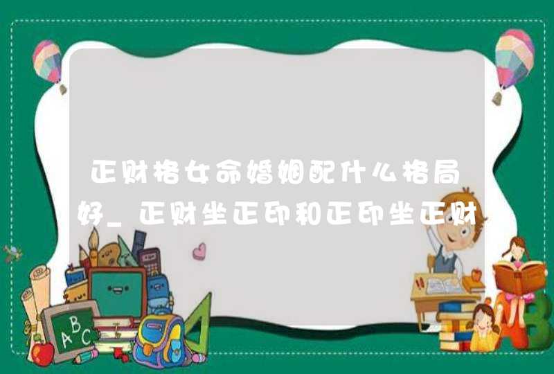 正财格女命婚姻配什么格局好_正财坐正印和正印坐正财一样吗