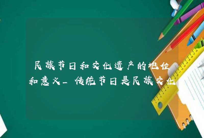 民族节日和文化遗产的地位和意义_传统节日是民族文化遗产的一个重要组成部分