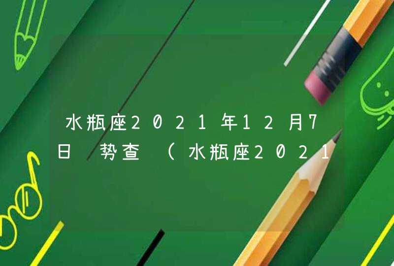 水瓶座2021年12月7日运势查询(水瓶座2021年12月7日运势查询魔法噜噜网)