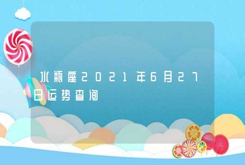 水瓶座2021年6月27日运势查询