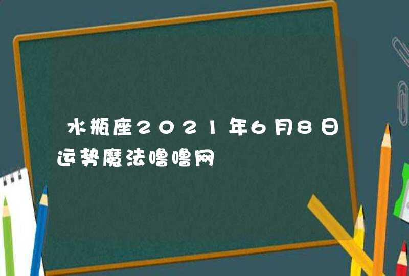 水瓶座2021年6月8日运势魔法噜噜网