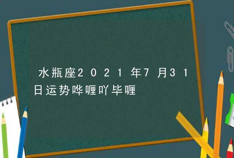 水瓶座2021年7月31日运势哗喱吖毕喱