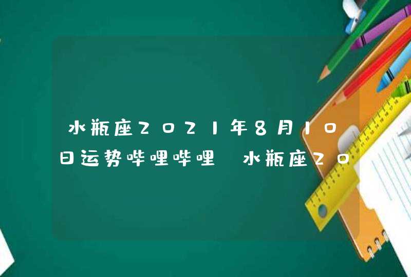 水瓶座2021年8月10日运势哔哩哔哩(水瓶座2021年8月10日运势魔法)