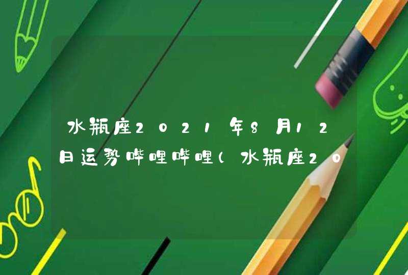 水瓶座2021年8月12日运势哔哩哔哩(水瓶座2021年8月12日运势星座123)