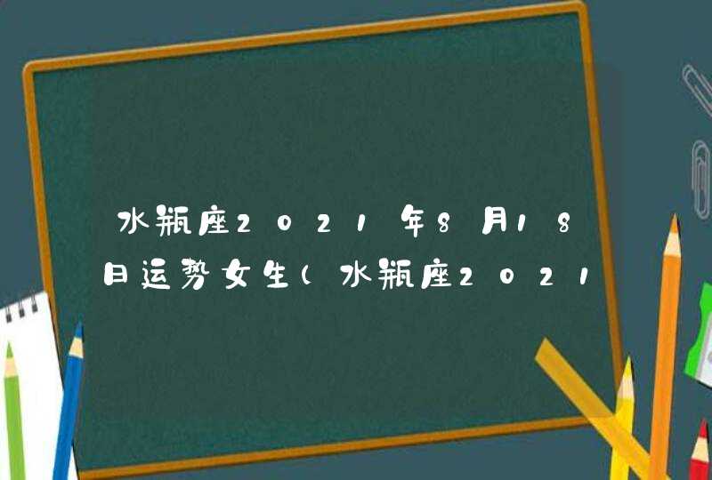 水瓶座2021年8月18日运势女生(水瓶座2021年8月18日运势星座哔哩哔哩)