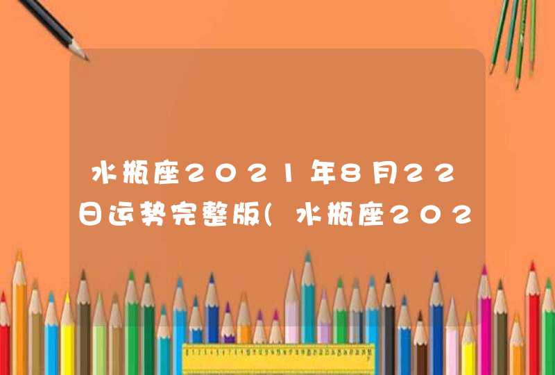 水瓶座2021年8月22日运势完整版(水瓶座2021年8月22日运势查询)