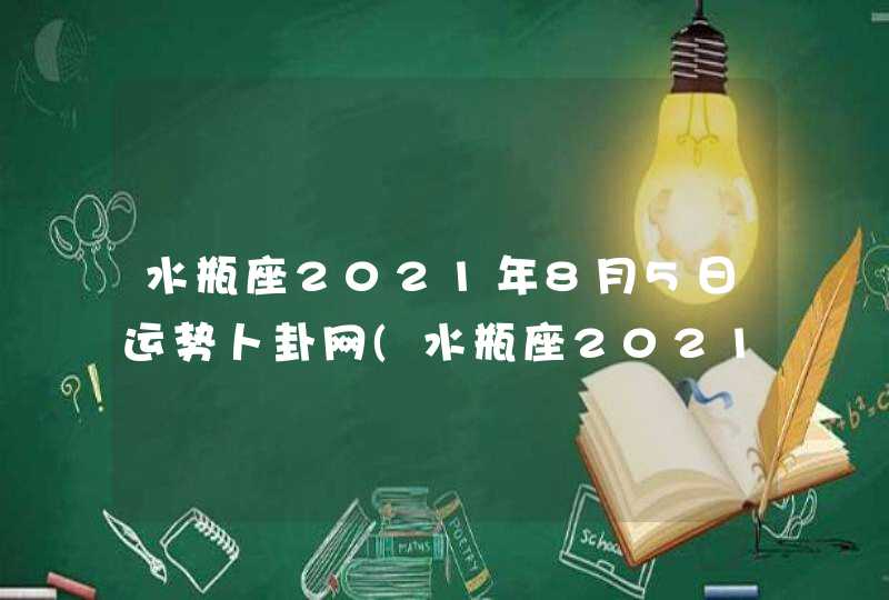 水瓶座2021年8月5日运势卜卦网(水瓶座2021年8月5日运势哔哩哔哩)