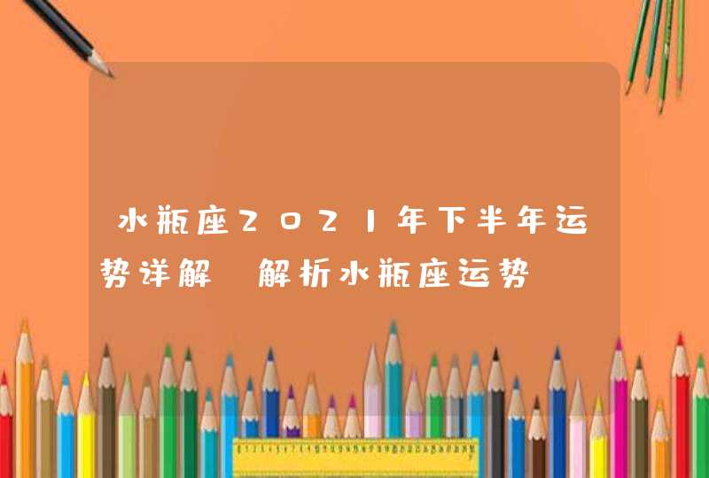 水瓶座2021年下半年运势详解_解析水瓶座运势