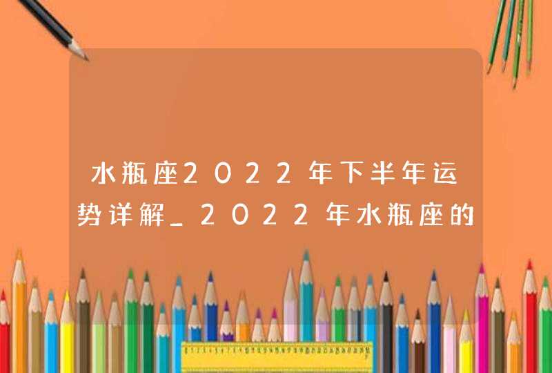 水瓶座2022年下半年运势详解_2022年水瓶座的运势如何