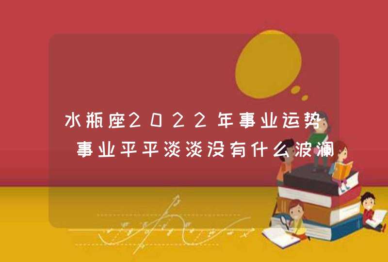 水瓶座2022年事业运势_事业平平淡淡没有什么波澜