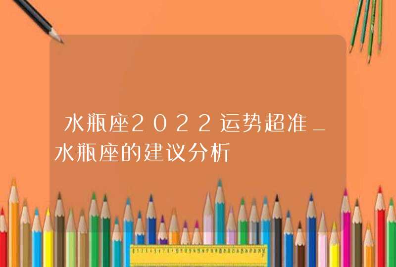 水瓶座2022运势超准_水瓶座的建议分析