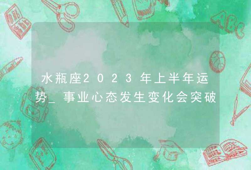 水瓶座2023年上半年运势_事业心态发生变化会突破自我局限