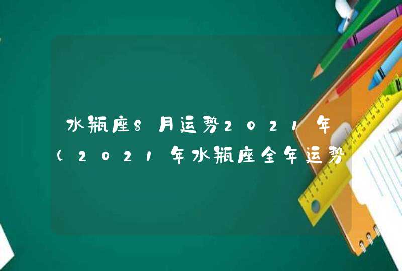 水瓶座8月运势2021年(2021年水瓶座全年运势)