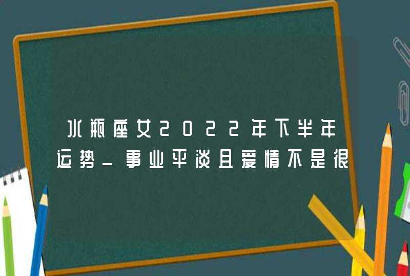 水瓶座女2022年下半年运势_事业平淡且爱情不是很理想