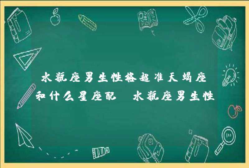 水瓶座男生性格超准天蝎座和什么星座配(水瓶座男生性格超准陶白白)