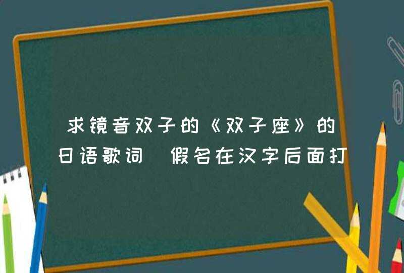 求镜音双子的《双子座》的日语歌词（假名在汉字后面打个括号标上）后面写中文啊，谢谢！