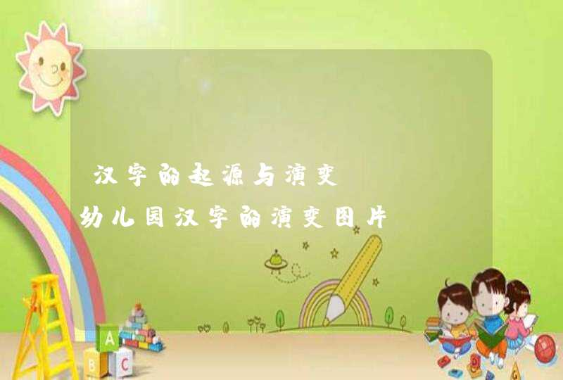 汉字的起源与演变ppt，幼儿园汉字的演变图片