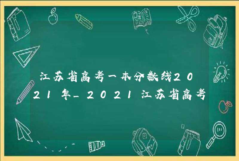 江苏省高考一本分数线2021年_2021江苏省高考一本录取分数线