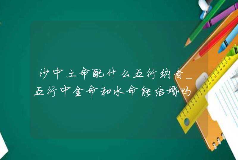 沙中土命配什么五行纳音_五行中金命和水命能结婚吗