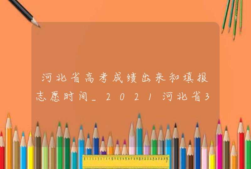 河北省高考成绩出来和填报志愿时间_2021河北省3+1+2高考志愿填报专业大数据