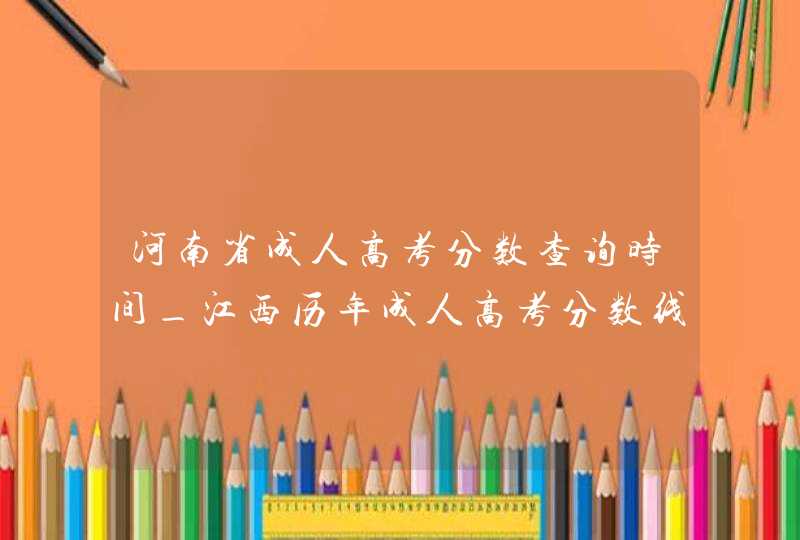河南省成人高考分数查询时间_江西历年成人高考分数线