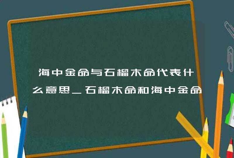 海中金命与石榴木命代表什么意思_石榴木命和海中金命合婚怎么样