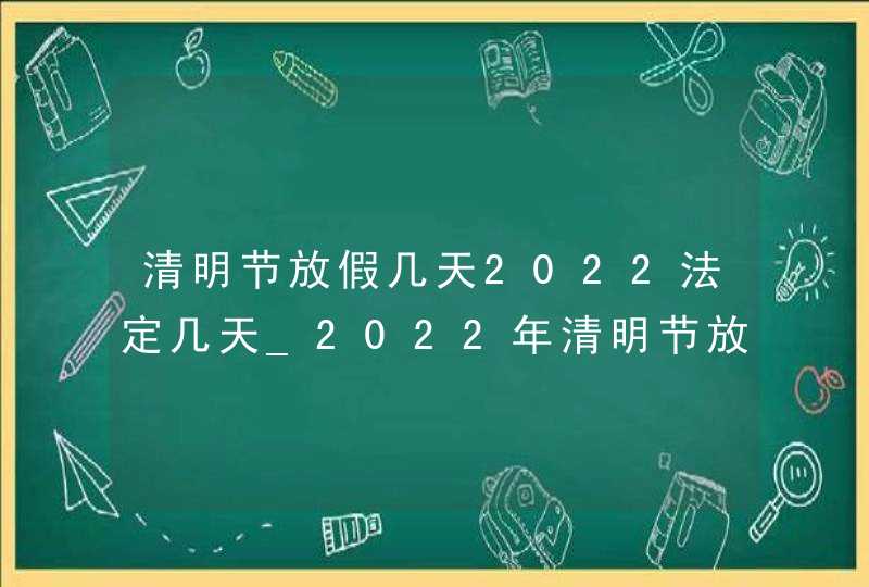 清明节放假几天2022法定几天_2022年清明节放假日期