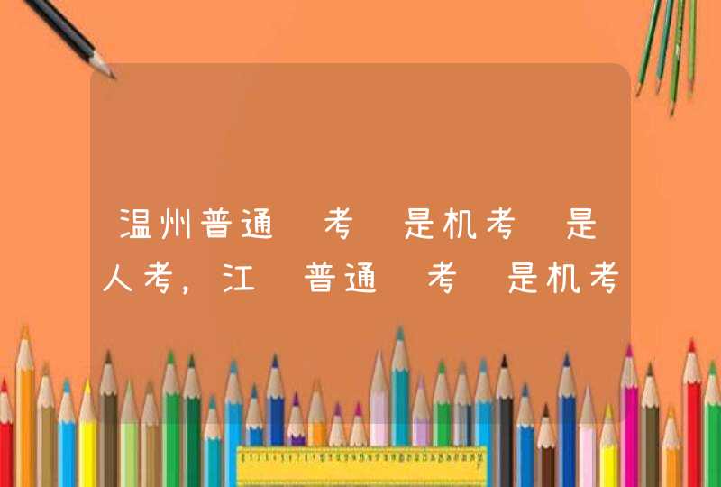 温州普通话考试是机考还是人考，江苏普通话考试是机考还是人考