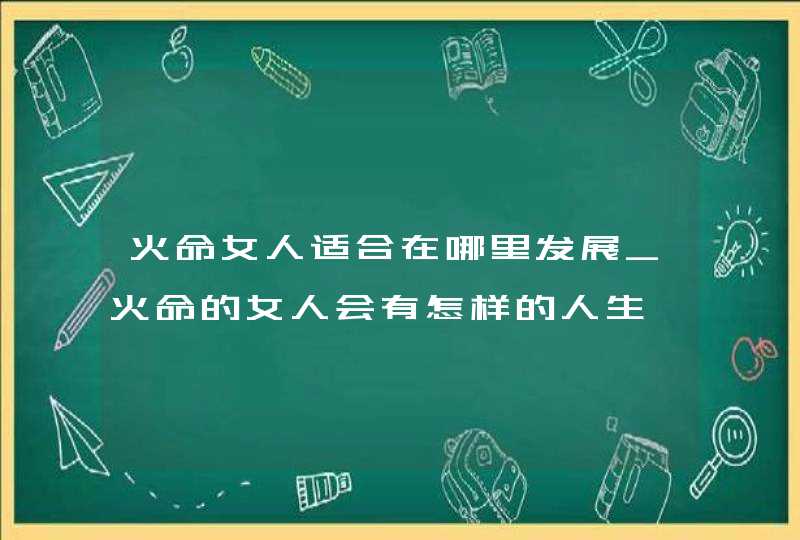 火命女人适合在哪里发展_火命的女人会有怎样的人生