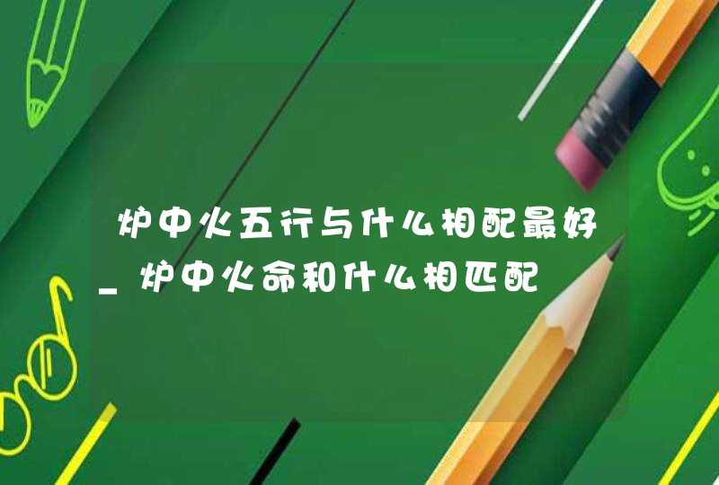 炉中火五行与什么相配最好_炉中火命和什么相匹配