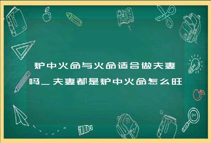 炉中火命与火命适合做夫妻吗_夫妻都是炉中火命怎么旺起来