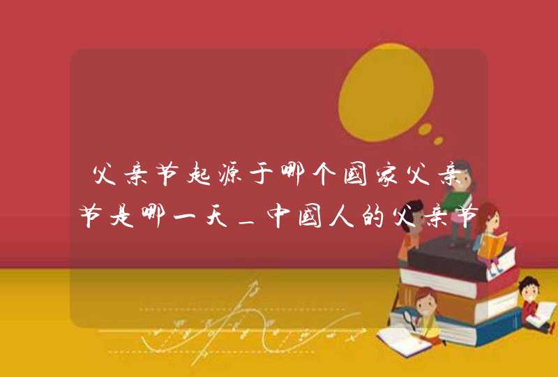 父亲节起源于哪个国家父亲节是哪一天_中国人的父亲节到底是哪一天