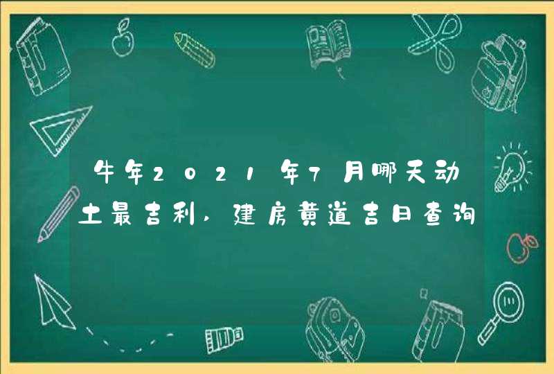 牛年2021年7月哪天动土最吉利,建房黄道吉日查询