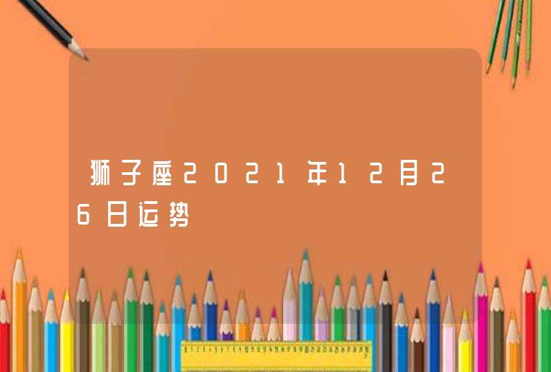 狮子座2021年12月26日运势