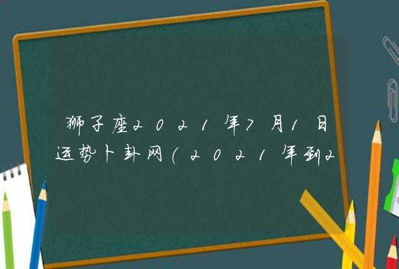 狮子座2021年7月1日运势卜卦网(2021年到2023年狮子座)