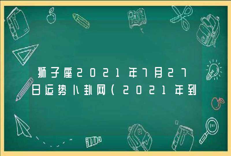 狮子座2021年7月27日运势卜卦网(2021年到2023年狮子座)