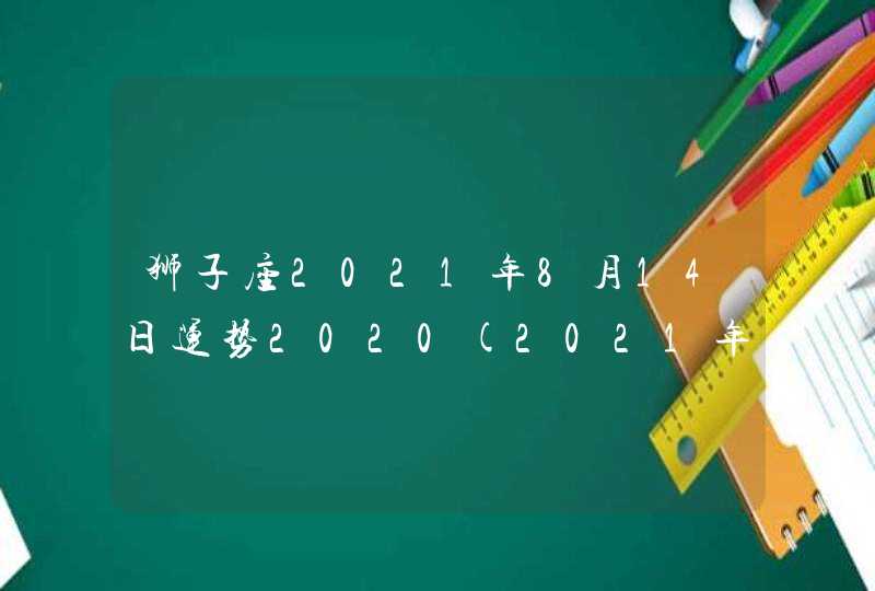 狮子座2021年8月14日运势2020(2021年到2023年狮子座)