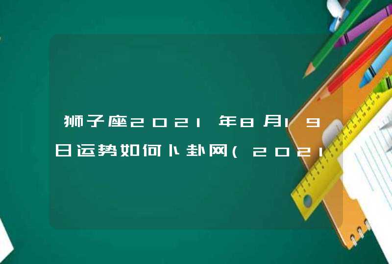 狮子座2021年8月19日运势如何卜卦网(2021年10月19日狮子座)