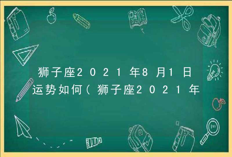 狮子座2021年8月1日运势如何(狮子座2021年感情运势)