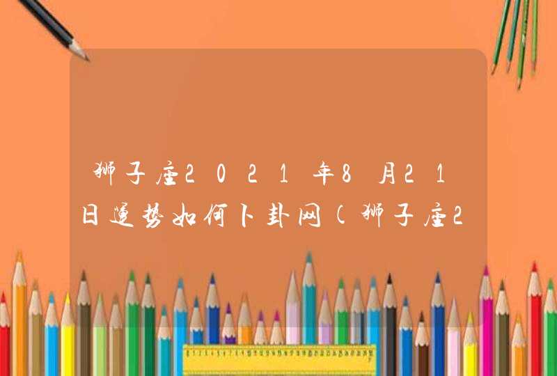 狮子座2021年8月21日运势如何卜卦网(狮子座2021年8月21日运势佛滔算命网)