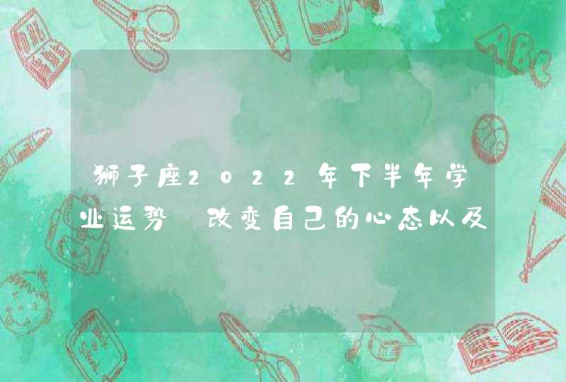 狮子座2022年下半年学业运势_改变自己的心态以及自律积极学习