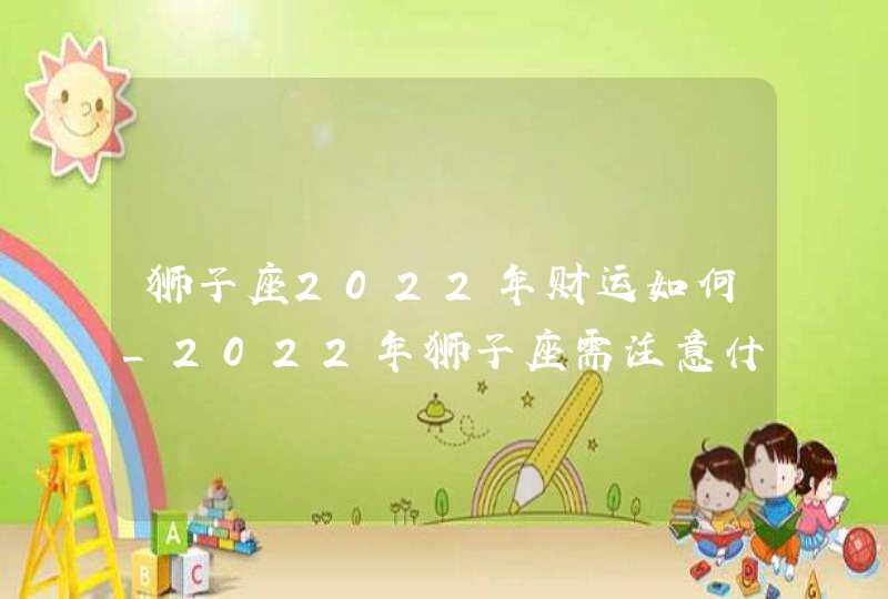 狮子座2022年财运如何_2022年狮子座需注意什么