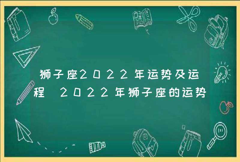 狮子座2022年运势及运程_2022年狮子座的运势好不好