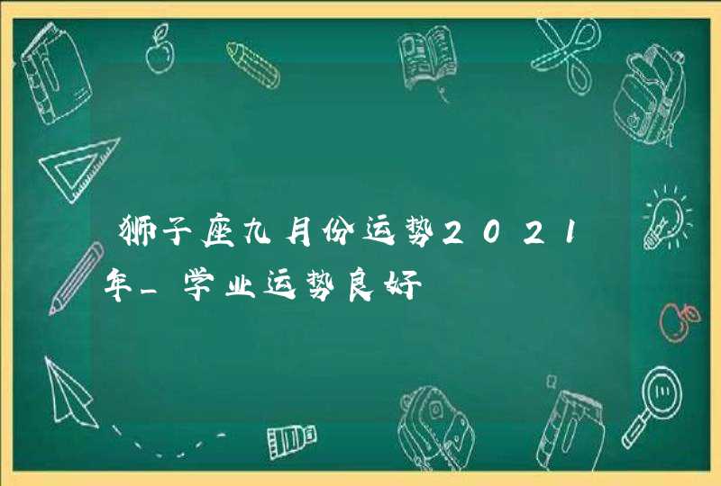 狮子座九月份运势2021年_学业运势良好